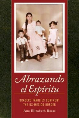 Dr. Ana Elizabeth Rosas - Abrazando el Espíritu: Bracero Families Confront the US-Mexico Border - 9780520282674 - V9780520282674 Dr. Ana Elizabeth Rosas - Abrazando el Espíritu: Bracero Families Confront the US-Mexico Border - 9780520282674 - V9780520282674