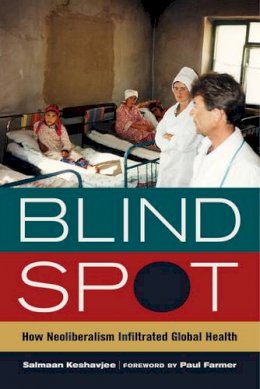 M.d. Salmaan Keshavjee - Blind Spot: How Neoliberalism Infiltrated Global Health - 9780520282841 - V9780520282841