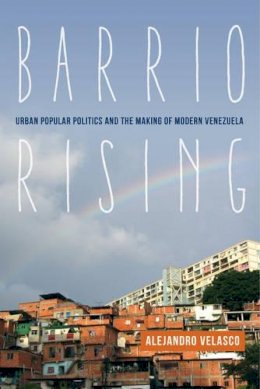 Prof. Alejandro Velasco - Barrio Rising: Urban Popular Politics and the Making of Modern Venezuela - 9780520283329 - V9780520283329