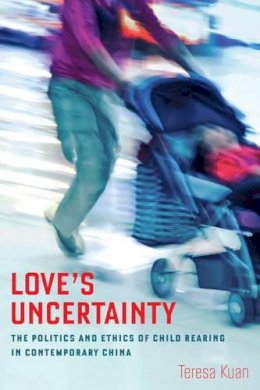 Teresa Kuan - Love´s Uncertainty: The Politics and Ethics of Child Rearing in Contemporary China - 9780520283503 - V9780520283503