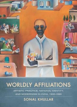 Sonal Khullar - Worldly Affiliations: Artistic Practice, National Identity, and Modernism in India, 1930–1990 - 9780520283671 - V9780520283671