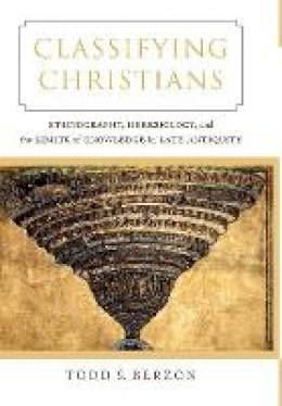 Todd S. Berzon - Classifying Christians: Ethnography, Heresiology, and the Limits of Knowledge in Late Antiquity - 9780520284265 - V9780520284265