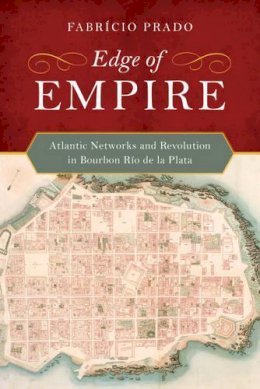 Dr. Fabrício Prado - Edge of Empire: Atlantic Networks and Revolution in Bourbon Río de la Plata - 9780520285163 - V9780520285163