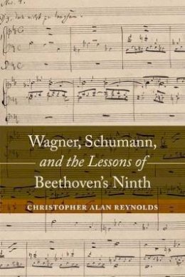 Christopher Alan Reynolds - Wagner, Schumann, and the Lessons of Beethoven´s Ninth - 9780520285569 - V9780520285569