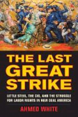 Ahmed White - The Last Great Strike: Little Steel, the CIO, and the Struggle for Labor Rights in New Deal America - 9780520285613 - V9780520285613