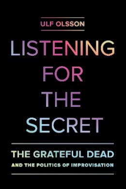 Ulf Olsson - Listening for the Secret: The Grateful Dead and the Politics of Improvisation - 9780520286641 - V9780520286641