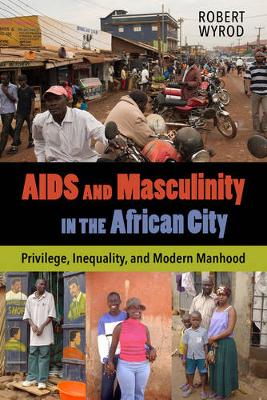 Robert Wyrod - AIDS and Masculinity in the African City: Privilege, Inequality, and Modern Manhood - 9780520286696 - V9780520286696