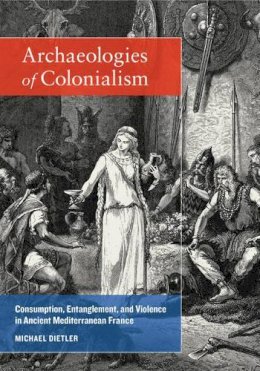 Michael Dietler - Archæologies of Colonialism: Consumption, Entanglement, and Violence in Ancient Mediterranean France - 9780520287570 - V9780520287570
