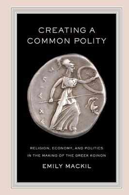 Emily Maureen Mackil - Creating a Common Polity: Religion, Economy, and Politics in the Making of the Greek Koinon - 9780520290839 - V9780520290839