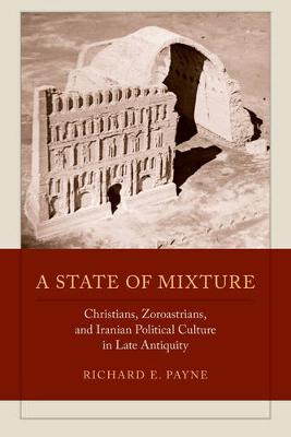 Richard E. Payne - A State of Mixture: Christians, Zoroastrians, and Iranian Political Culture in Late Antiquity - 9780520292451 - V9780520292451