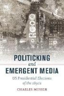 Charles Musser - Politicking and Emergent Media: US Presidential Elections of the 1890s - 9780520292727 - V9780520292727