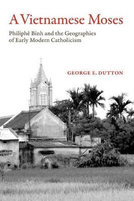 George E. Dutton - A Vietnamese Moses: Philiphe Binh and the Geographies of Early Modern Catholicism - 9780520293434 - V9780520293434