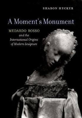 Sharon Hecker - A Moment´s Monument: Medardo Rosso and the International Origins of Modern Sculpture - 9780520294486 - V9780520294486