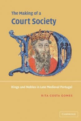 Rita Costa Gomes - The Making of a Court Society: Kings and Nobles in Late Medieval Portugal - 9780521036955 - V9780521036955