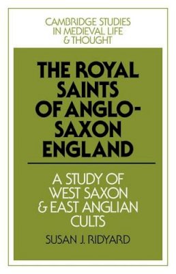 Susan J. Ridyard - The Royal Saints of Anglo-Saxon England: A Study of West Saxon and East Anglian Cults - 9780521088107 - V9780521088107