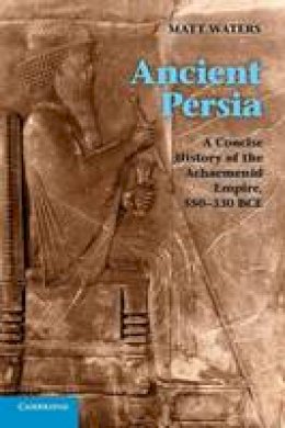 Matt Waters - Ancient Persia: A Concise History of the Achaemenid Empire, 550-330 BCE - 9780521253697 - V9780521253697