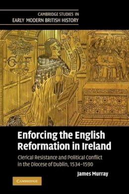 James Murray - Enforcing the English Reformation in Ireland: Clerical Resistance and Political Conflict in the Diocese of Dublin, 1534–1590 - 9780521369947 - 9780521369947