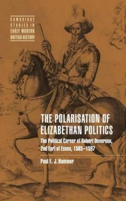 Paul E. J.  Hammer - The Polarisation of Elizabethan Politics: The Political Career of Robert Devereux, 2nd Earl of Essex, 1585–1597 - 9780521434850 - V9780521434850