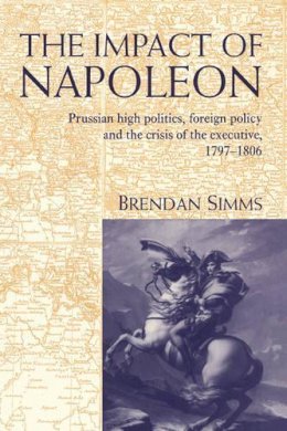 Brendan Simms - The Impact of Napoleon: Prussian High Politics, Foreign Policy and the Crisis of the Executive, 1797–1806 - 9780521453608 - V9780521453608