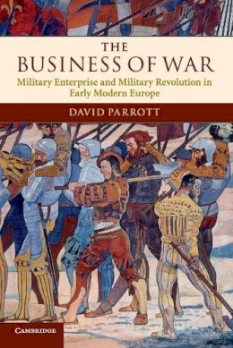 David Parrott - The Business of War: Military Enterprise and Military Revolution in Early Modern Europe - 9780521735582 - V9780521735582