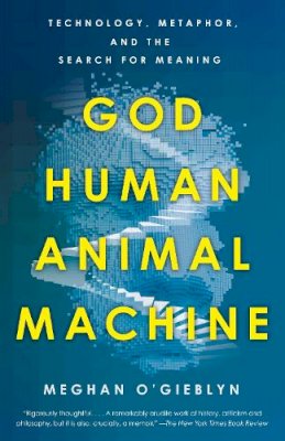 Meghan O´gieblyn - God, Human, Animal, Machine: Technology, Metaphor, and the Search for Meaning - 9780525562719 - V9780525562719 Meghan O´gieblyn - God, Human, Animal, Machine: Technology, Metaphor, and the Search for Meaning - 9780525562719 - V9780525562719