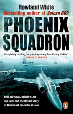 Rowland White - Phoenix Squadron: HMS Ark Royal, Britain's Last Top Guns and the Untold Story of Their Most Dramatic Mission - 9780552152907 - 9780552152907
