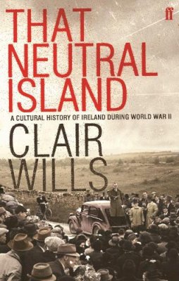 Clair Wills - That Neutral Island:  A History of Ireland during the Second World War - 9780571221066 - 9780571221066