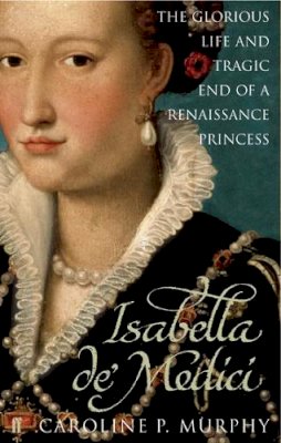 Caroline P. Murphy - Isabella de´Medici: The Glorious Life and Tragic End of a Renaissance Princess - 9780571230310 - 9780571230310