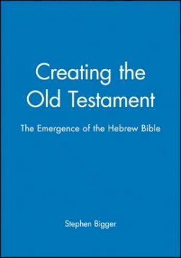 Stephen Bigger - Creating the Old Testament: The Emergence of the Hebrew Bible - 9780631162490 - V9780631162490