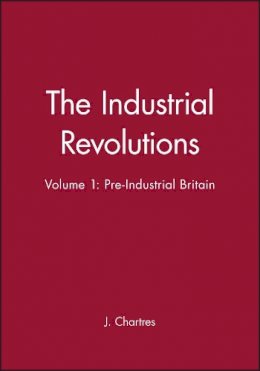 J. Chartres - The Industrial Revolutions, Volume 1: Pre-Industrial Britain - 9780631181446 - V9780631181446
