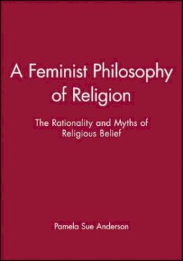 Pamela Sue Anderson - A Feminist Philosophy of Religion: The Rationality and Myths of Religious Belief - 9780631193838 - V9780631193838