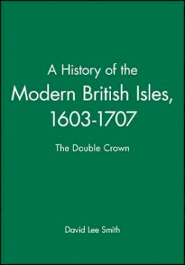 David Lee Smith - A History of the Modern British Isles, 1603-1707: The Double Crown - 9780631194019 - V9780631194019