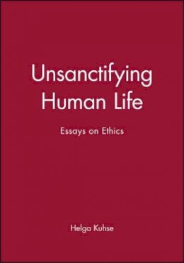 Helga (Ed) Kuhse - Unsanctifying Human Life: Essays on Ethics - 9780631225072 - V9780631225072