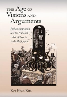 Kyu Hyun Kim - The Age of Visions and Arguments: Parliamentarianism and the National Public Sphere in Early Meiji Japan (Harvard East Asian Monographs) - 9780674017764 - V9780674017764
