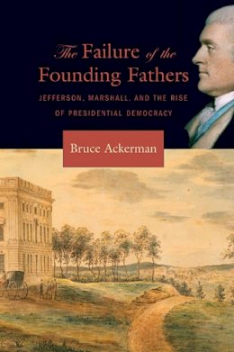 Bruce Ackerman - The Failure of the Founding Fathers: Jefferson, Marshall, and the Rise of Presidential Democracy - 9780674023956 - V9780674023956