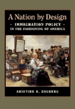 Aristide R. Zolberg - A Nation by Design: Immigration Policy in the Fashioning of America - 9780674030749 - V9780674030749