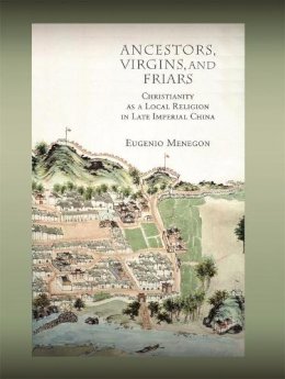 Eugenio Menegon - Ancestors, Virgins, and Friars: Christianity as a Local Religion in Late Imperial China - 9780674035966 - V9780674035966
