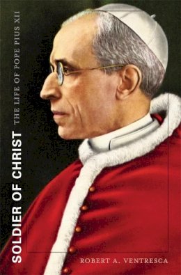 Robert A. Ventresca - Soldier of Christ: The Life of Pope Pius XII - 9780674049611 - V9780674049611