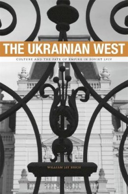 William Jay Risch - The Ukrainian West: Culture and the Fate of Empire in Soviet Lviv - 9780674050013 - V9780674050013