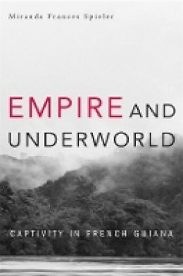 Miranda Frances Spieler - Empire and Underworld: Captivity in French Guiana - 9780674057548 - V9780674057548