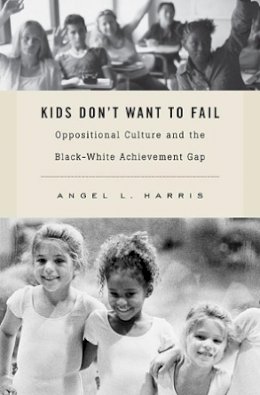 Angel L. Harris - Kids Don´t Want to Fail: Oppositional Culture and the Black-White Achievement Gap - 9780674057722 - V9780674057722