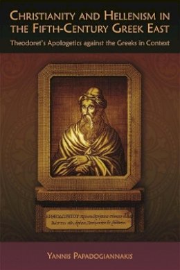 Yannis Papadogiannakis - Christianity and Hellenism in the Fifth-Century Greek East: Theodoret’s Apologetics against the Greeks in Context - 9780674060678 - V9780674060678