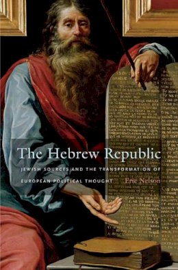 Eric Nelson - The Hebrew Republic: Jewish Sources and the Transformation of European Political Thought - 9780674062139 - V9780674062139