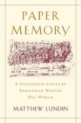 Matthew Lundin - Paper Memory: A Sixteenth-Century Townsman Writes His World - 9780674065949 - V9780674065949
