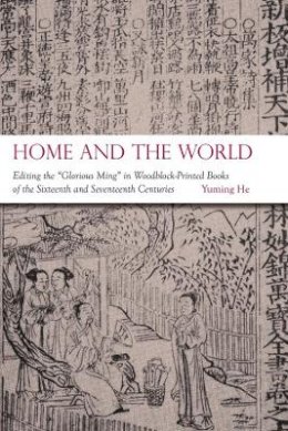 Yuming He - Home and the World: Editing the “Glorious Ming” in Woodblock-Printed Books of the Sixteenth and Seventeenth Centuries - 9780674066809 - V9780674066809