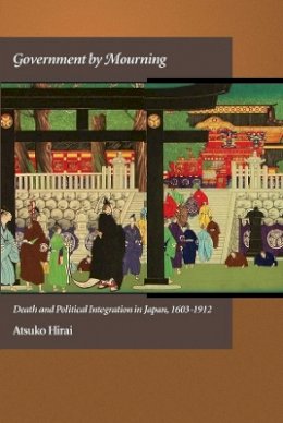 Atsuko Hirai - Government by Mourning: Death and Political Integration in Japan, 1603-1912 - 9780674066823 - V9780674066823