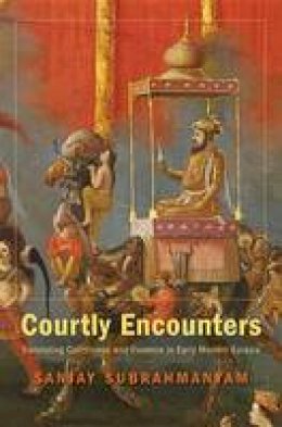 Sanjay Subrahmanyam - Courtly Encounters: Translating Courtliness and Violence in Early Modern Eurasia - 9780674067059 - V9780674067059