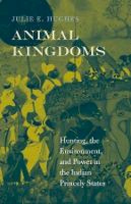 Julie E. Hughes - Animal Kingdoms: Hunting, the Environment, and Power in the Indian Princely States - 9780674072800 - V9780674072800