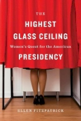 Ellen Fitzpatrick - The Highest Glass Ceiling: Women’s Quest for the American Presidency - 9780674088931 - V9780674088931