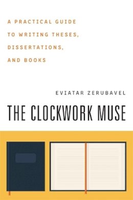 Eviatar Zerubavel - The Clockwork Muse: A Practical Guide to Writing Theses, Dissertations, and Books - 9780674135864 - V9780674135864